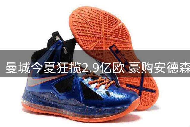 曼城今夏狂揽2.9亿欧 豪购安德森后继续追逐亿元先生