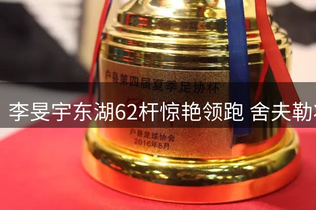 李旻宇东湖62杆惊艳领跑 舍夫勒状态回升跻身前五