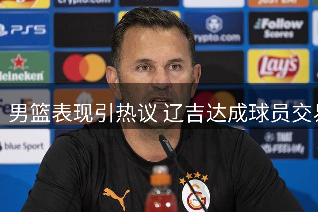 男篮表现引热议 辽吉达成球员交易 山东外援引援遇挫
