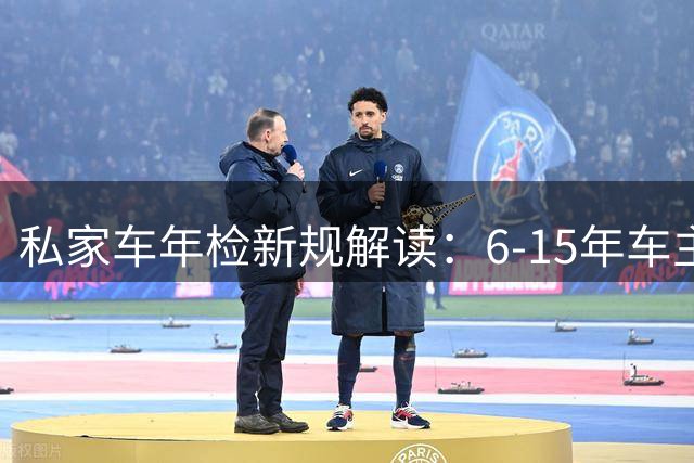 私家车年检新规解读：6-15年车主必看指南