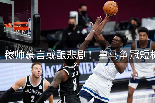 穆帅豪言或酿悲剧！皇马争冠短板遭忽视