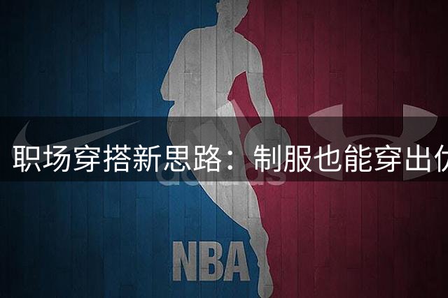 职场穿搭新思路：制服也能穿出优雅范儿