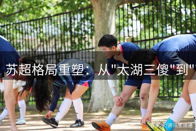 苏超格局重塑：从"太湖三傻"到"苏南三强"的逆袭之路