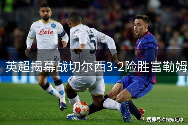 英超揭幕战切尔西3-2险胜富勒姆 帕尔默佩德罗闪耀