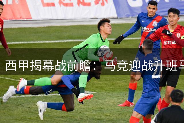 西甲揭幕战前瞻：马竞迎战升班马 多名新援缺席埋隐患