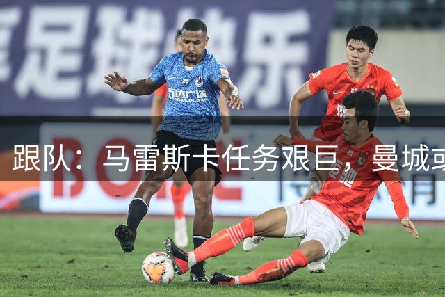 跟队：马雷斯卡任务艰巨，曼城或需数周甚至数月才能找回状态